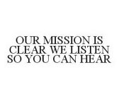 OUR MISSION IS CLEAR WE LISTEN SO YOU CAN HEAR