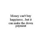 MONEY CAN'T BUY HAPPINESS...BUT IT CAN MAKE THE DOWN PAYMENT
