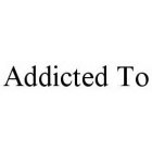 ADDICTED TO