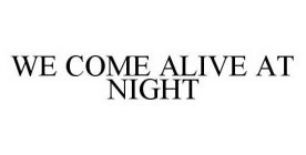 WE COME ALIVE AT NIGHT
