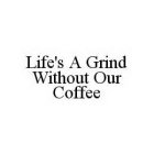 LIFE'S A GRIND WITHOUT OUR COFFEE