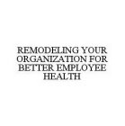 REMODELING YOUR ORGANIZATION FOR BETTER EMPLOYEE HEALTH