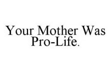 YOUR MOTHER WAS PRO-LIFE.