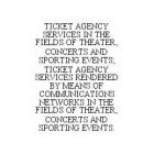 TICKET AGENCY SERVICES IN THE FIELDS OF THEATER, CONCERTS AND SPORTING EVENTS; TICKET AGENCY SERVICES RENDERED BY MEANS OF COMMUNICATIONS NETWORKS IN THE FIELDS OF THEATER, CONCERTS AND SPORTING EVENT