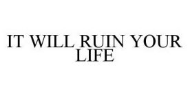 IT WILL RUIN YOUR LIFE