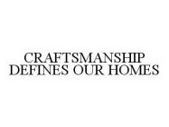 CRAFTSMANSHIP DEFINES OUR HOMES