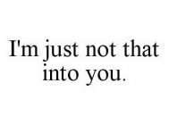 I'M JUST NOT THAT INTO YOU.