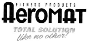 FITNESS PRODUCTS AEROMAT TOTAL SOLUTION LIKE NO OTHER!