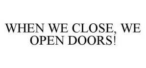 WHEN WE CLOSE, WE OPEN DOORS!