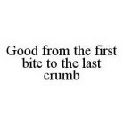 GOOD FROM THE FIRST BITE TO THE LAST CRUMB