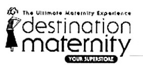 THE ULTIMATE MATERNITY EXPERIENCE DESTINATION MATERNITY YOUR SUPERSTORE