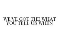 WE'VE GOT THE WHAT YOU TELL US WHEN