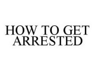 HOW TO GET ARRESTED