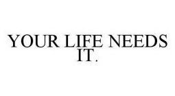 YOUR LIFE NEEDS IT.