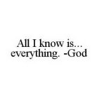 ALL I KNOW IS...EVERYTHING. -GOD