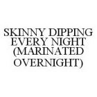 SKINNY DIPPING EVERY NIGHT (MARINATED OVERNIGHT)