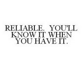 RELIABLE. YOU'LL KNOW IT WHEN YOU HAVE IT.