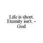 LIFE IS SHORT. ETERNITY ISN'T. -GOD