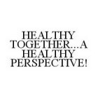 HEALTHY TOGETHER... A HEALTHY PERSPECTIVE!