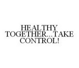 HEALTHY TOGETHER...TAKE CONTROL!