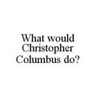 WHAT WOULD CHRISTOPHER COLUMBUS DO?