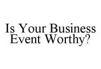 IS YOUR BUSINESS EVENT WORTHY?