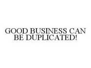 GOOD BUSINESS CAN BE DUPLICATED!