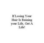 IF LOSING YOUR HAIR IS RUINING YOUR LIFE, GET A LIFE!