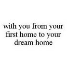 WITH YOU FROM YOUR FIRST HOME TO YOUR DREAM HOME