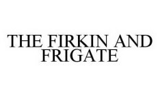 THE FIRKIN AND FRIGATE