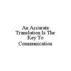 AN ACCURATE TRANSLATION IS THE KEY TO COMMUNICATION