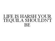 LIFE IS HARSH YOUR TEQUILA SHOULDN'T BE