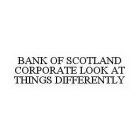 BANK OF SCOTLAND CORPORATE LOOK AT THINGS DIFFERENTLY