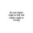 IT'S NOT WHAT'S RIGHT OR LEFT, BUT WHAT'S RIGHT OR WRONG