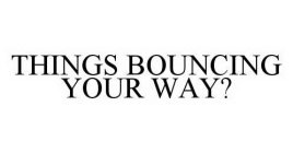 THINGS BOUNCING YOUR WAY?