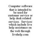COMPUTER SOFTWARE THAT IS INTENDED TO BE USED FOR CUSTOMER SERVICE OR HELP DESK RELATED SERVICES.  SERVICES WHICH INCLUDE LIVE HELP ASSISTANCE ON THE WEB THROUGH LIVEHELP.COM