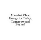 ABUNDANT CLEAN ENERGY FOR TODAY, TOMORROW AND BEYOND
