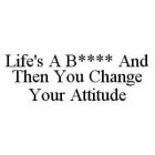 LIFE'S A B**** AND THEN YOU CHANGE YOUR ATTITUDE