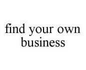 FIND YOUR OWN BUSINESS