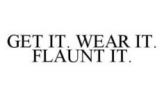 GET IT. WEAR IT. FLAUNT IT.