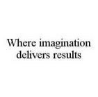 WHERE IMAGINATION DELIVERS RESULTS