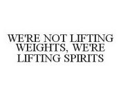 WE'RE NOT LIFTING WEIGHTS, WE'RE LIFTING SPIRITS