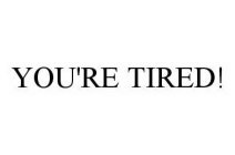 YOU'RE TIRED!