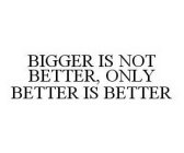 BIGGER IS NOT BETTER, ONLY BETTER IS BETTER