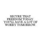 SECURE THAT FREEDOM TODAY. YOU'LL SAVE A LOT OF WORRY TOMORROW.
