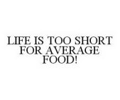 LIFE IS TOO SHORT FOR AVERAGE FOOD!