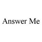 ANSWER ME