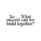SO ... WHAT SUCCESS CAN WE BUILD TOGETHER?