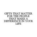 GIFTS THAT MATTER FOR THE PEOPLE THAT MAKE A DIFFERENCE IN YOUR LIFE
