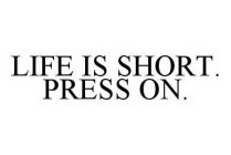 LIFE IS SHORT. PRESS ON.